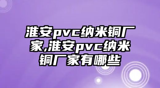 淮安pvc納米銅廠家,淮安pvc納米銅廠家有哪些