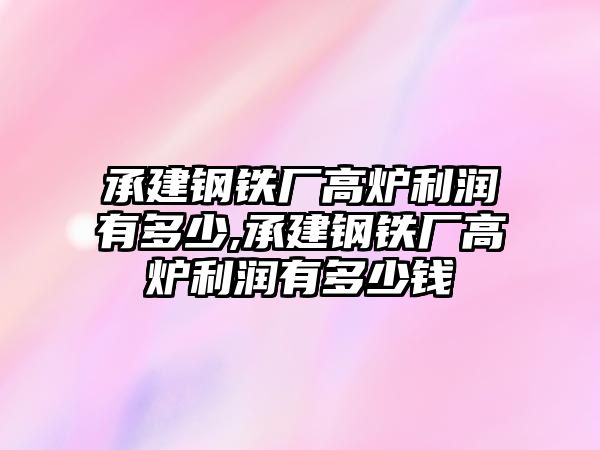 承建鋼鐵廠高爐利潤有多少,承建鋼鐵廠高爐利潤有多少錢