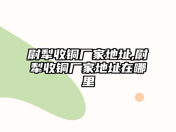 尉犁收銅廠家地址,尉犁收銅廠家地址在哪里