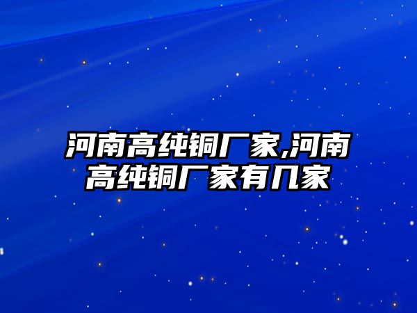 河南高純銅廠家,河南高純銅廠家有幾家