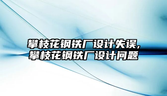 攀枝花鋼鐵廠設(shè)計失誤,攀枝花鋼鐵廠設(shè)計問題