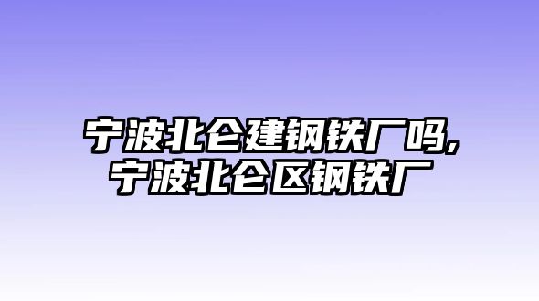 寧波北侖建鋼鐵廠嗎,寧波北侖區(qū)鋼鐵廠