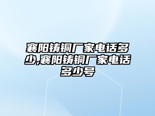 襄陽鑄銅廠家電話多少,襄陽鑄銅廠家電話多少號