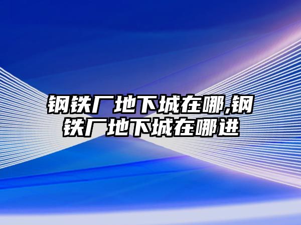 鋼鐵廠地下城在哪,鋼鐵廠地下城在哪進(jìn)