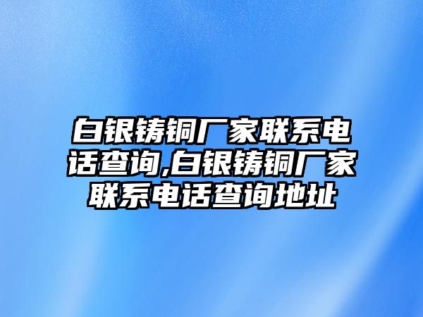 白銀鑄銅廠家聯(lián)系電話查詢,白銀鑄銅廠家聯(lián)系電話查詢地址