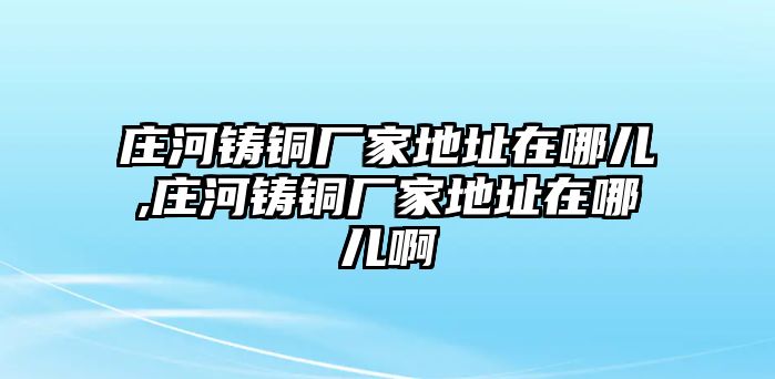 莊河鑄銅廠家地址在哪兒,莊河鑄銅廠家地址在哪兒啊