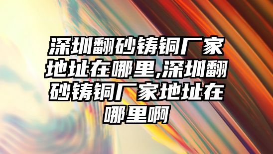 深圳翻砂鑄銅廠家地址在哪里,深圳翻砂鑄銅廠家地址在哪里啊