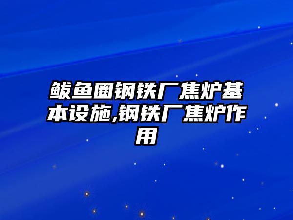 鲅魚圈鋼鐵廠焦爐基本設(shè)施,鋼鐵廠焦爐作用