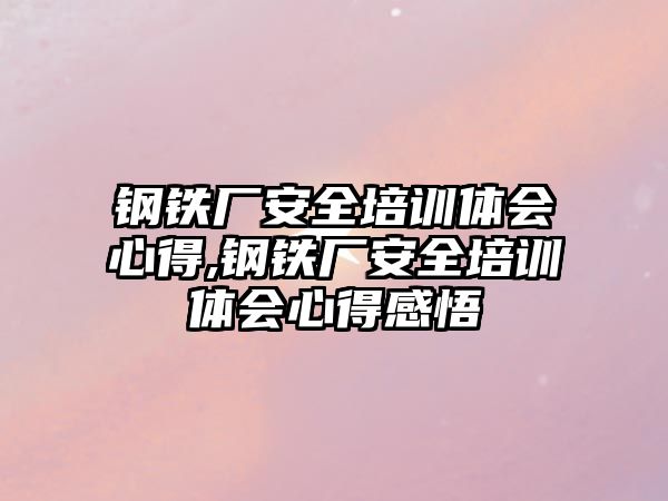 鋼鐵廠安全培訓(xùn)體會(huì)心得,鋼鐵廠安全培訓(xùn)體會(huì)心得感悟