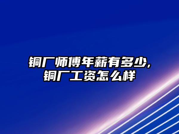 銅廠師傅年薪有多少,銅廠工資怎么樣