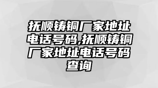 撫順鑄銅廠家地址電話號碼,撫順鑄銅廠家地址電話號碼查詢