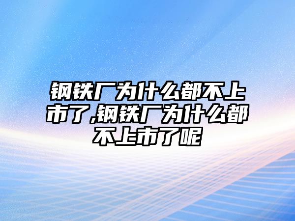 鋼鐵廠為什么都不上市了,鋼鐵廠為什么都不上市了呢