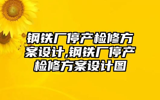 鋼鐵廠停產(chǎn)檢修方案設(shè)計,鋼鐵廠停產(chǎn)檢修方案設(shè)計圖