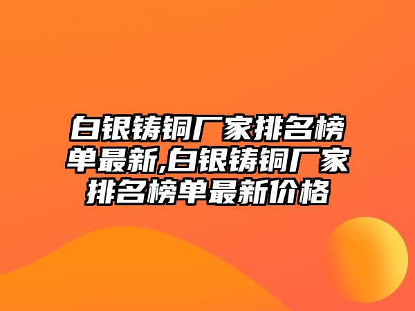 白銀鑄銅廠家排名榜單最新,白銀鑄銅廠家排名榜單最新價格