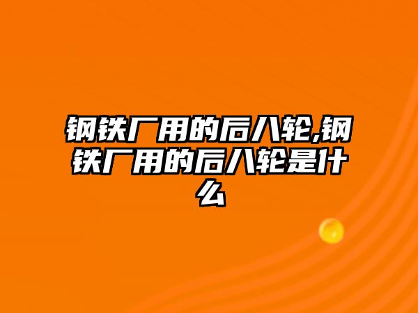 鋼鐵廠用的后八輪,鋼鐵廠用的后八輪是什么