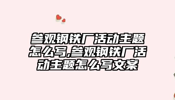 參觀鋼鐵廠活動主題怎么寫,參觀鋼鐵廠活動主題怎么寫文案