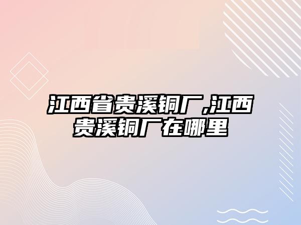 江西省貴溪銅廠,江西貴溪銅廠在哪里