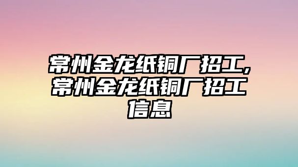 常州金龍紙銅廠招工,常州金龍紙銅廠招工信息