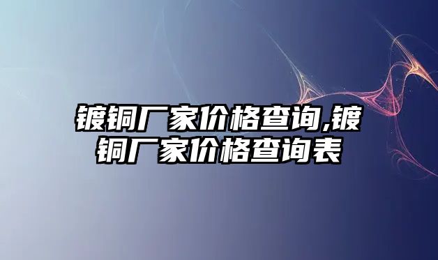 鍍銅廠家價格查詢,鍍銅廠家價格查詢表