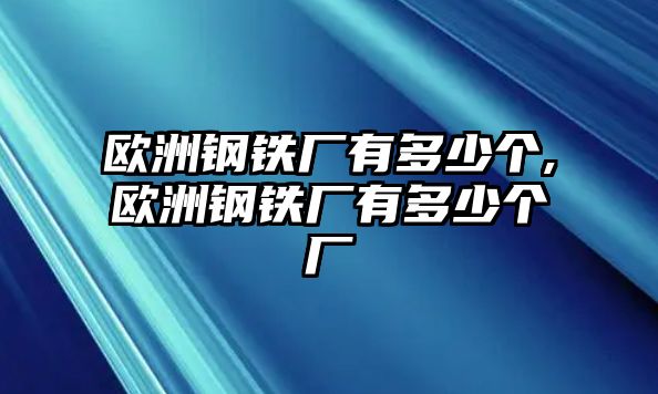 歐洲鋼鐵廠有多少個(gè),歐洲鋼鐵廠有多少個(gè)廠