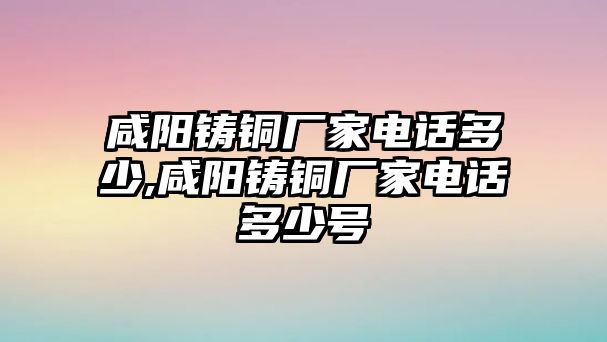 咸陽(yáng)鑄銅廠家電話多少,咸陽(yáng)鑄銅廠家電話多少號(hào)