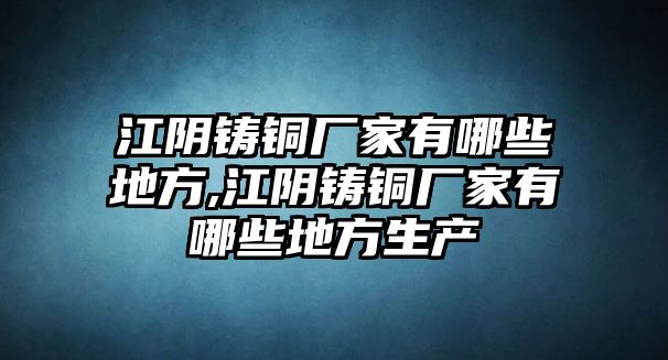 江陰鑄銅廠家有哪些地方,江陰鑄銅廠家有哪些地方生產(chǎn)