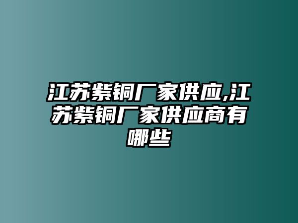 江蘇紫銅廠家供應(yīng),江蘇紫銅廠家供應(yīng)商有哪些