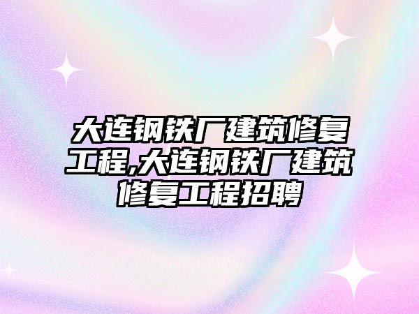 大連鋼鐵廠建筑修復工程,大連鋼鐵廠建筑修復工程招聘