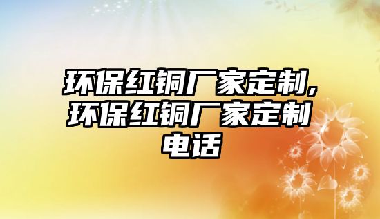 環(huán)保紅銅廠家定制,環(huán)保紅銅廠家定制電話