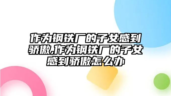 作為鋼鐵廠的子女感到驕傲,作為鋼鐵廠的子女感到驕傲怎么辦