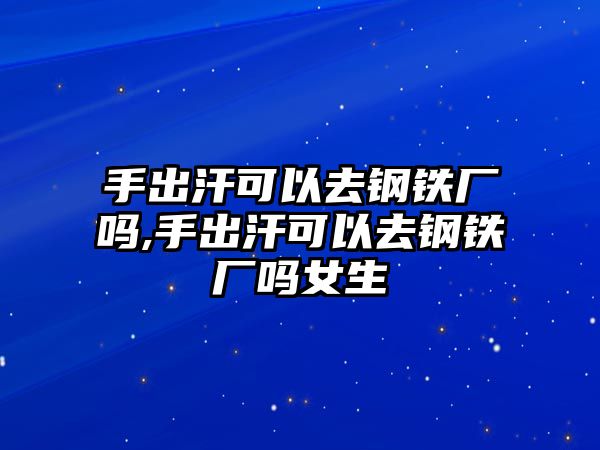 手出汗可以去鋼鐵廠嗎,手出汗可以去鋼鐵廠嗎女生