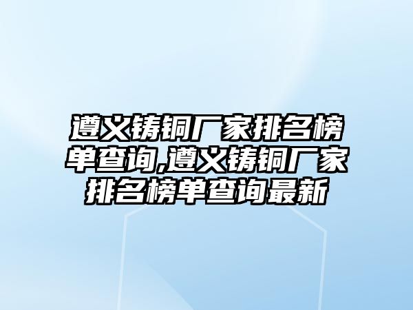 遵義鑄銅廠家排名榜單查詢,遵義鑄銅廠家排名榜單查詢最新