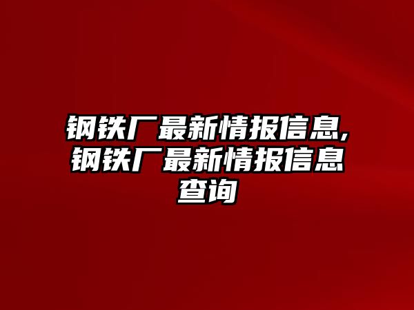 鋼鐵廠最新情報(bào)信息,鋼鐵廠最新情報(bào)信息查詢