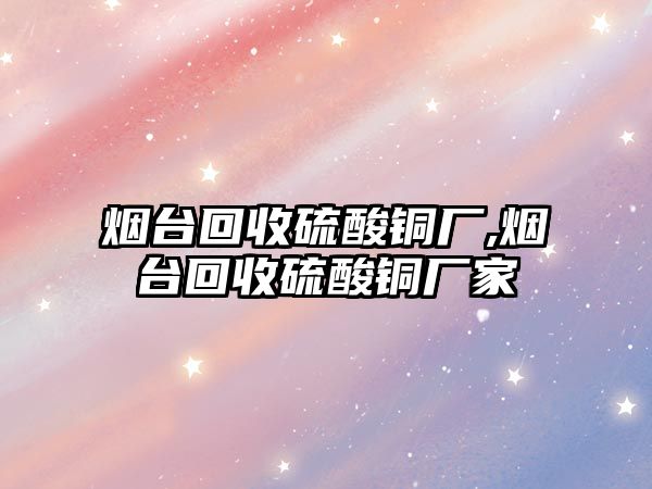 煙臺(tái)回收硫酸銅廠,煙臺(tái)回收硫酸銅廠家