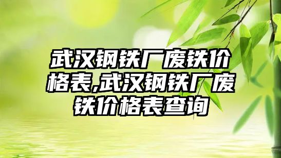 武漢鋼鐵廠廢鐵價格表,武漢鋼鐵廠廢鐵價格表查詢