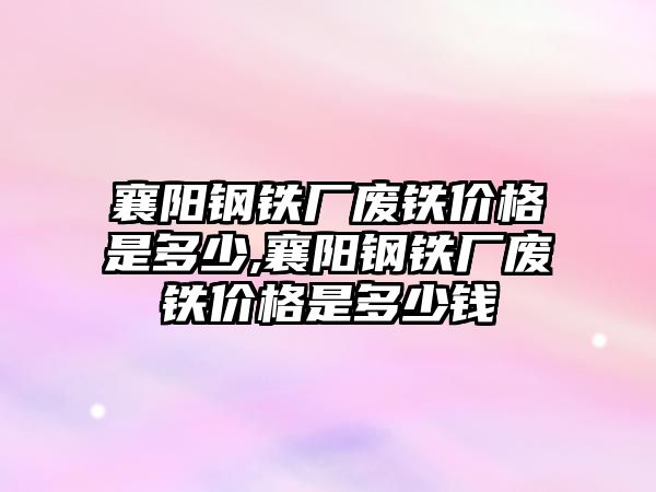 襄陽鋼鐵廠廢鐵價格是多少,襄陽鋼鐵廠廢鐵價格是多少錢