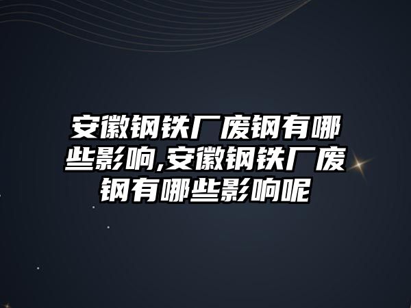 安徽鋼鐵廠廢鋼有哪些影響,安徽鋼鐵廠廢鋼有哪些影響呢