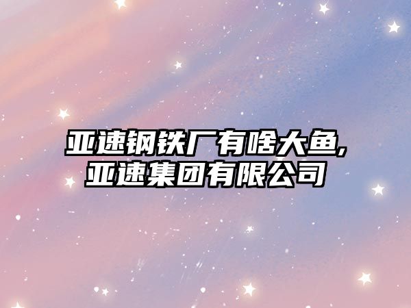 亞速鋼鐵廠有啥大魚,亞速集團有限公司