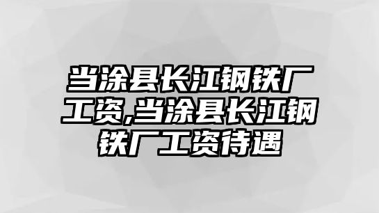 當涂縣長江鋼鐵廠工資,當涂縣長江鋼鐵廠工資待遇