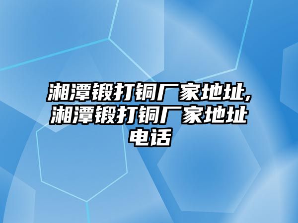 湘潭鍛打銅廠家地址,湘潭鍛打銅廠家地址電話