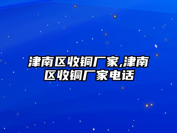 津南區(qū)收銅廠家,津南區(qū)收銅廠家電話