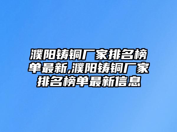 濮陽鑄銅廠家排名榜單最新,濮陽鑄銅廠家排名榜單最新信息