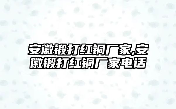 安徽鍛打紅銅廠家,安徽鍛打紅銅廠家電話