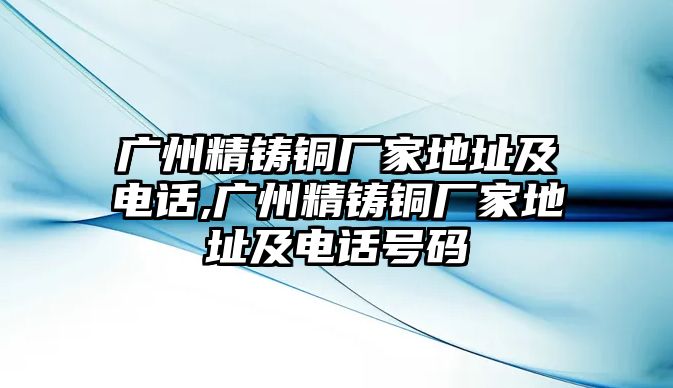 廣州精鑄銅廠家地址及電話,廣州精鑄銅廠家地址及電話號(hào)碼