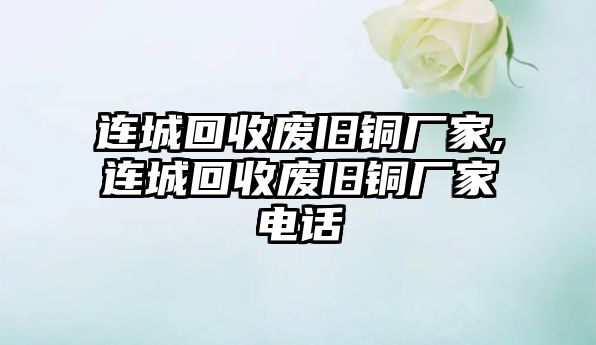 連城回收廢舊銅廠家,連城回收廢舊銅廠家電話