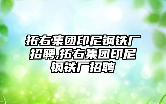 拓右集團(tuán)印尼鋼鐵廠招聘,拓右集團(tuán)印尼鋼鐵廠招聘