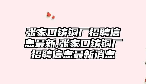 張家口鑄銅廠招聘信息最新,張家口鑄銅廠招聘信息最新消息