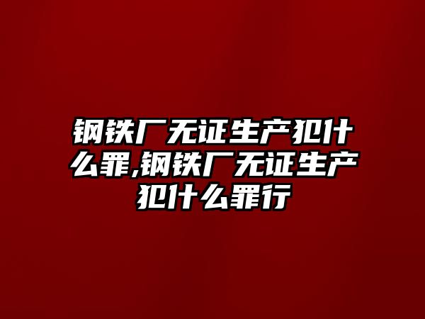 鋼鐵廠無證生產(chǎn)犯什么罪,鋼鐵廠無證生產(chǎn)犯什么罪行