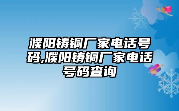 濮陽鑄銅廠家電話號(hào)碼,濮陽鑄銅廠家電話號(hào)碼查詢