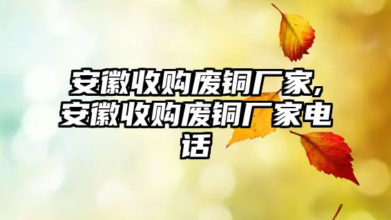 安徽收購廢銅廠家,安徽收購廢銅廠家電話